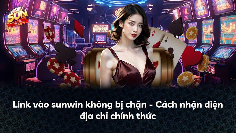 Link vào sunwin không bị chặn - Cách nhận diện địa chỉ chính thức